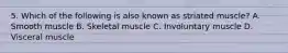 5. Which of the following is also known as striated muscle? A. Smooth muscle B. Skeletal muscle C. Involuntary muscle D. Visceral muscle