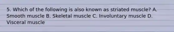 5. Which of the following is also known as striated muscle? A. Smooth muscle B. Skeletal muscle C. Involuntary muscle D. Visceral muscle