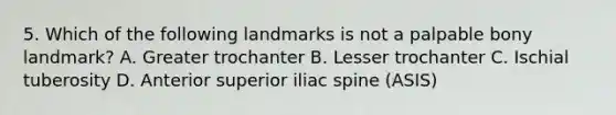 5. Which of the following landmarks is not a palpable bony landmark? A. Greater trochanter B. Lesser trochanter C. Ischial tuberosity D. Anterior superior iliac spine (ASIS)