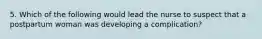 5. Which of the following would lead the nurse to suspect that a postpartum woman was developing a complication?