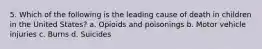 5. Which of the following is the leading cause of death in children in the United States? a. Opioids and poisonings b. Motor vehicle injuries c. Burns d. Suicides