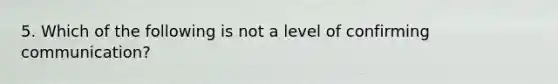 5. Which of the following is not a level of confirming communication?