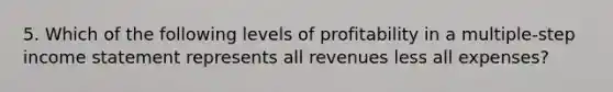 5. Which of the following levels of profitability in a multiple-step income statement represents all revenues less all expenses?