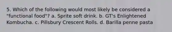 5. Which of the following would most likely be considered a "functional food"? a. Sprite soft drink. b. GT's Enlightened Kombucha. c. Pillsbury Crescent Rolls. d. Barilla penne pasta