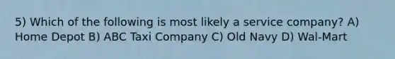 5) Which of the following is most likely a service company? A) Home Depot B) ABC Taxi Company C) Old Navy D) Wal-Mart