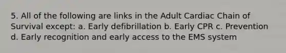 5. All of the following are links in the Adult Cardiac Chain of Survival except: a. Early defibrillation b. Early CPR c. Prevention d. Early recognition and early access to the EMS system