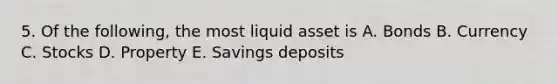 5. Of the following, the most liquid asset is A. Bonds B. Currency C. Stocks D. Property E. Savings deposits