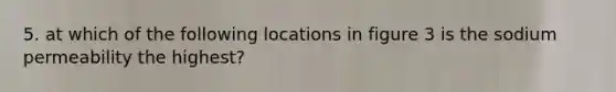 5. at which of the following locations in figure 3 is the sodium permeability the highest?