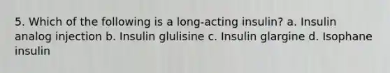 5. Which of the following is a long-acting insulin? a. Insulin analog injection b. Insulin glulisine c. Insulin glargine d. Isophane insulin