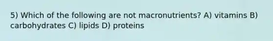 5) Which of the following are not macronutrients? A) vitamins B) carbohydrates C) lipids D) proteins