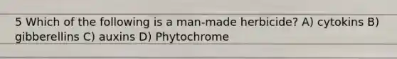 5 Which of the following is a man-made herbicide? A) cytokins B) gibberellins C) auxins D) Phytochrome