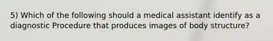 5) Which of the following should a medical assistant identify as a diagnostic Procedure that produces images of body structure?