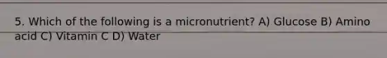5. Which of the following is a micronutrient? A) Glucose B) Amino acid C) Vitamin C D) Water