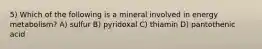 5) Which of the following is a mineral involved in energy metabolism? A) sulfur B) pyridoxal C) thiamin D) pantothenic acid