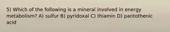 5) Which of the following is a mineral involved in energy metabolism? A) sulfur B) pyridoxal C) thiamin D) pantothenic acid