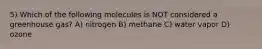 5) Which of the following molecules is NOT considered a greenhouse gas? A) nitrogen B) methane C) water vapor D) ozone