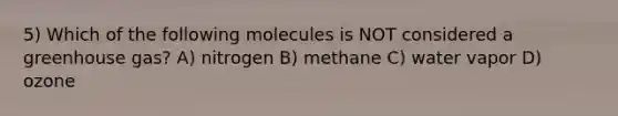 5) Which of the following molecules is NOT considered a greenhouse gas? A) nitrogen B) methane C) water vapor D) ozone