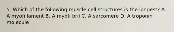 5. Which of the following muscle cell structures is the longest? A. A myofi lament B. A myofi bril C. A sarcomere D. A troponin molecule