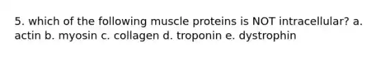 5. which of the following muscle proteins is NOT intracellular? a. actin b. myosin c. collagen d. troponin e. dystrophin