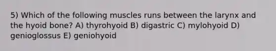 5) Which of the following muscles runs between the larynx and the hyoid bone? A) thyrohyoid B) digastric C) mylohyoid D) genioglossus E) geniohyoid