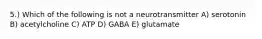 5.) Which of the following is not a neurotransmitter A) serotonin B) acetylcholine C) ATP D) GABA E) glutamate