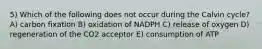 5) Which of the following does not occur during the Calvin cycle? A) carbon fixation B) oxidation of NADPH C) release of oxygen D) regeneration of the CO2 acceptor E) consumption of ATP