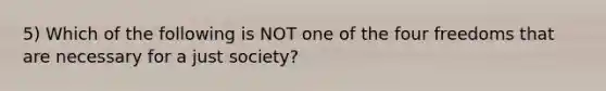 5) Which of the following is NOT one of the four freedoms that are necessary for a just society?