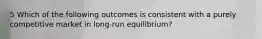 5 Which of the following outcomes is consistent with a purely competitive market in long-run equilibrium?