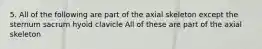 5. All of the following are part of the axial skeleton except the sternum sacrum hyoid clavicle All of these are part of the axial skeleton