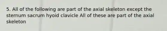 5. All of the following are part of the axial skeleton except the sternum sacrum hyoid clavicle All of these are part of the axial skeleton