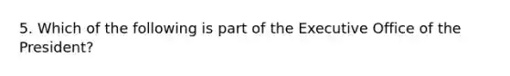 5. Which of the following is part of the Executive Office of the President?