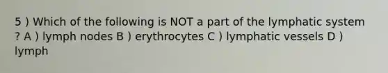 5 ) Which of the following is NOT a part of the lymphatic system ? A ) lymph nodes B ) erythrocytes C ) lymphatic vessels D ) lymph