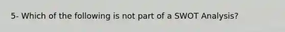 5- Which of the following is not part of a SWOT Analysis?