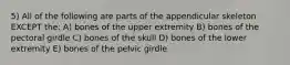 5) All of the following are parts of the appendicular skeleton EXCEPT the: A) bones of the upper extremity B) bones of the pectoral girdle C) bones of the skull D) bones of the lower extremity E) bones of the pelvic girdle