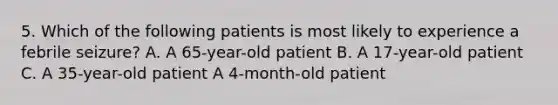 5. Which of the following patients is most likely to experience a febrile seizure? A. A 65-year-old patient B. A 17-year-old patient C. A 35-year-old patient A 4-month-old patient