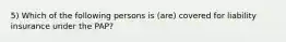 5) Which of the following persons is (are) covered for liability insurance under the PAP?