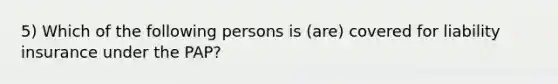 5) Which of the following persons is (are) covered for liability insurance under the PAP?