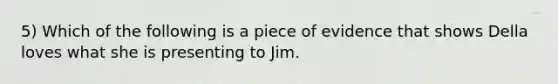 5) Which of the following is a piece of evidence that shows Della loves what she is presenting to Jim.