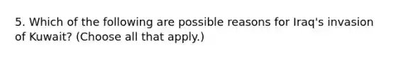 5. Which of the following are possible reasons for Iraq's invasion of Kuwait? (Choose all that apply.)