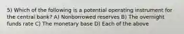 5) Which of the following is a potential operating instrument for the central bank? A) Nonborrowed reserves B) The overnight funds rate C) The monetary base D) Each of the above