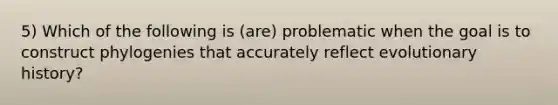 5) Which of the following is (are) problematic when the goal is to construct phylogenies that accurately reflect evolutionary history?