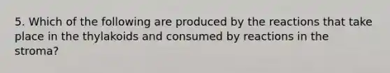 5. Which of the following are produced by the reactions that take place in the thylakoids and consumed by reactions in the stroma?