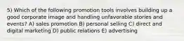 5) Which of the following promotion tools involves building up a good corporate image and handling unfavorable stories and events? A) sales promotion B) personal selling C) direct and digital marketing D) public relations E) advertising