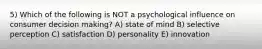 5) Which of the following is NOT a psychological influence on consumer decision making? A) state of mind B) selective perception C) satisfaction D) personality E) innovation