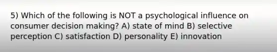 5) Which of the following is NOT a psychological influence on consumer <a href='https://www.questionai.com/knowledge/kuI1pP196d-decision-making' class='anchor-knowledge'>decision making</a>? A) state of mind B) selective perception C) satisfaction D) personality E) innovation