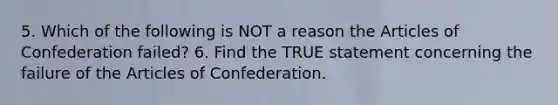 5. Which of the following is NOT a reason the Articles of Confederation failed? 6. Find the TRUE statement concerning the failure of the Articles of Confederation.