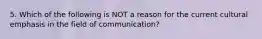 5. Which of the following is NOT a reason for the current cultural emphasis in the field of communication?