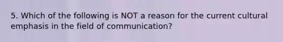 5. Which of the following is NOT a reason for the current cultural emphasis in the field of communication?