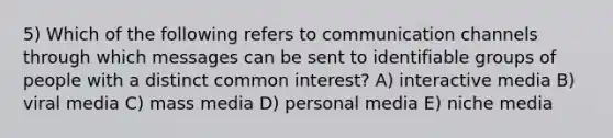 5) Which of the following refers to communication channels through which messages can be sent to identifiable groups of people with a distinct common interest? A) interactive media B) viral media C) mass media D) personal media E) niche media