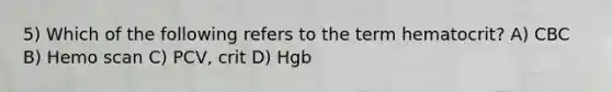 5) Which of the following refers to the term hematocrit? A) CBC B) Hemo scan C) PCV, crit D) Hgb